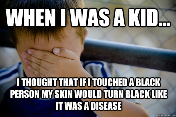 WHEN I WAS A KID... I thought that if I touched a black person my skin would turn black like it was a disease  Confession kid