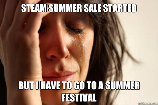 steam summer sale started but I have to go to a summer festival  First World Problems