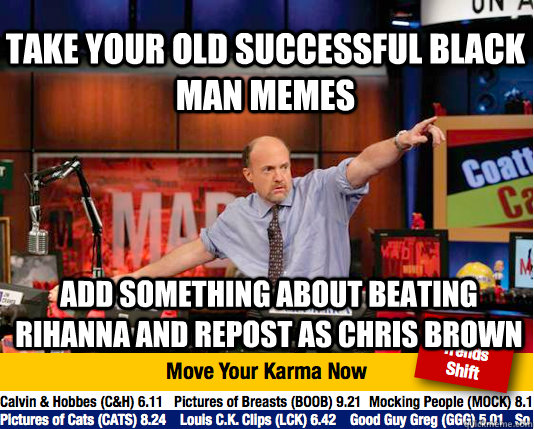 Take your old successful black man memes add something about beating rihanna and repost as chris brown  Mad Karma with Jim Cramer