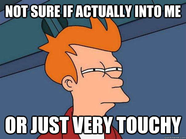 Not sure if actually into me Or just very touchy - Not sure if actually into me Or just very touchy  Futurama Fry