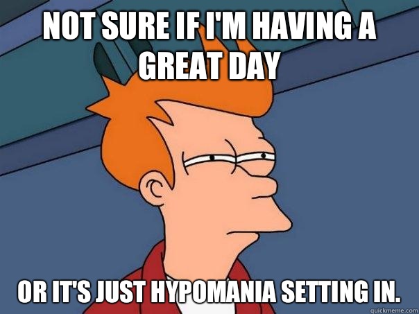 Not sure if I'm having a great day Or it's just hypomania setting in.  - Not sure if I'm having a great day Or it's just hypomania setting in.   Futurama Fry