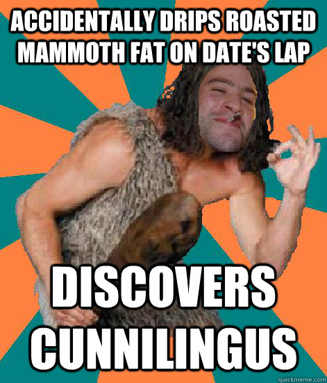 accidentally drips roasted mammoth fat on date's lap discovers cunnilingus  Good Guy Grog