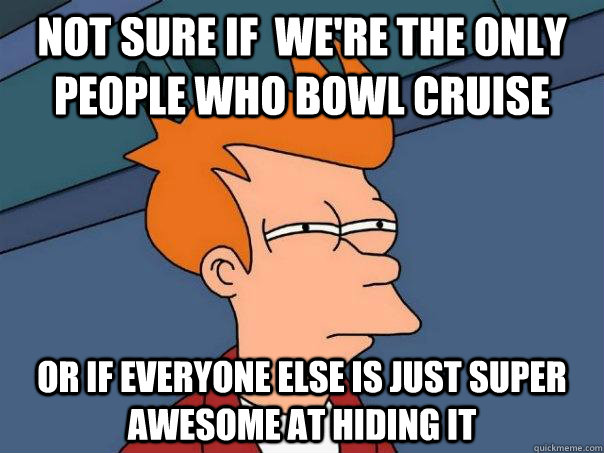 not sure if  we're the only people who bowl cruise or if everyone else is just super awesome at hiding it  Futurama Fry