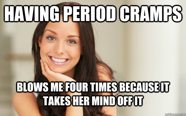 Having period cramps Blows me four times because it takes her mind off it  Good Girl Gina