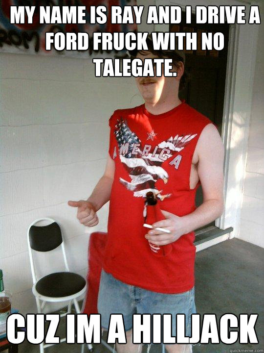 My name is Ray and i drive a ford fruck with no talegate. Cuz im a hilljack  Redneck Randal