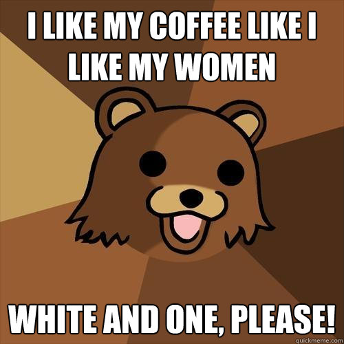 I like my coffee like I like my women White and one, please!  Pedobear