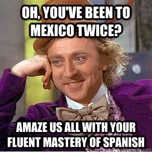 Oh, you've been to Mexico twice? Amaze us all with your fluent mastery of Spanish - Oh, you've been to Mexico twice? Amaze us all with your fluent mastery of Spanish  Condescending Wonka