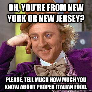 Oh, you're from New York or New Jersey? Please, tell much how much you know about proper Italian food.  - Oh, you're from New York or New Jersey? Please, tell much how much you know about proper Italian food.   Condescending Wonka