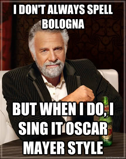 I don't always spell bologna but when i do, i sing it oscar mayer style  The Most Interesting Man In The World