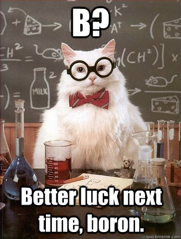 B? Better luck next time, boron.  Chemistry Cat