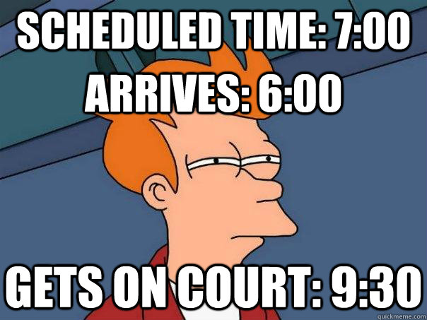 Scheduled Time: 7:00 Arrives: 6:00 Gets on Court: 9:30  Futurama Fry