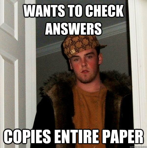 Wants to check answers Copies entire paper  Scumbag Steve