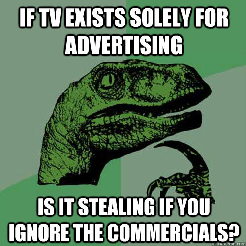 if tv exists solely for advertising is it stealing if you ignore the commercials? - if tv exists solely for advertising is it stealing if you ignore the commercials?  Philosoraptor