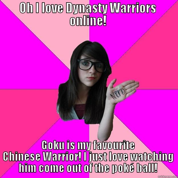 OH I LOVE DYNASTY WARRIORS ONLINE! GOKU IS MY FAVOURITE CHINESE WARRIOR! I JUST LOVE WATCHING HIM COME OUT OF THE POKÉ BALL! Idiot Nerd Girl