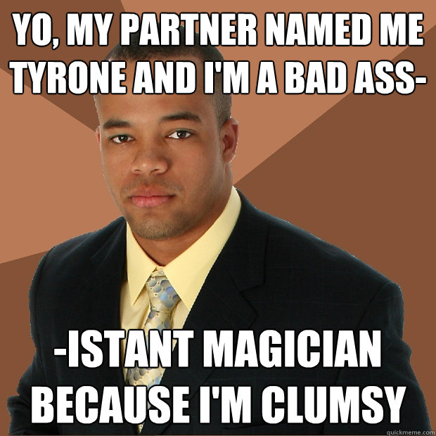 yo, my partner named me tyrone and i'm a bad ass- -istant magician because I'm clumsy  Successful Black Man