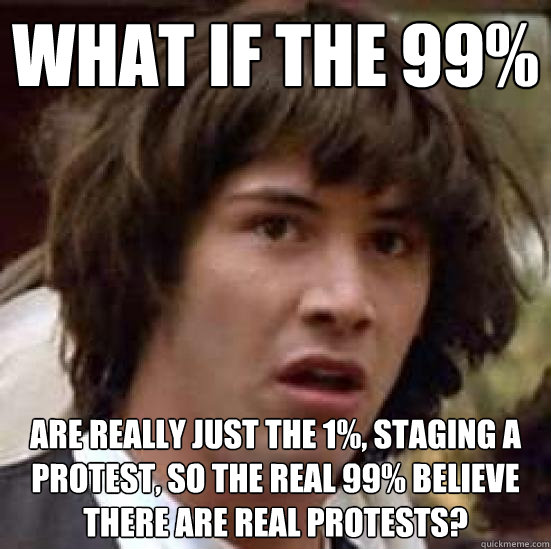 what if the 99% are really just the 1%, staging a protest, so the real 99% believe there are real protests?  conspiracy keanu