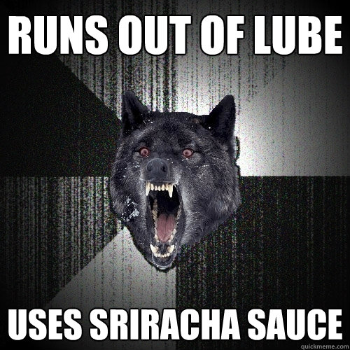 runs out of lube uses sriracha sauce  Insanity Wolf