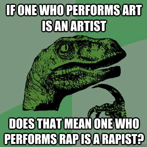 if one who performs art is an artist does that mean one who performs rap is a rapist? - if one who performs art is an artist does that mean one who performs rap is a rapist?  Philosoraptor