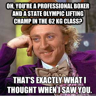 Oh, you're a professional boxer and a state olympic lifting champ in the 62 kg class? That's exactly what i thought when i saw you. - Oh, you're a professional boxer and a state olympic lifting champ in the 62 kg class? That's exactly what i thought when i saw you.  Creepy Wonka