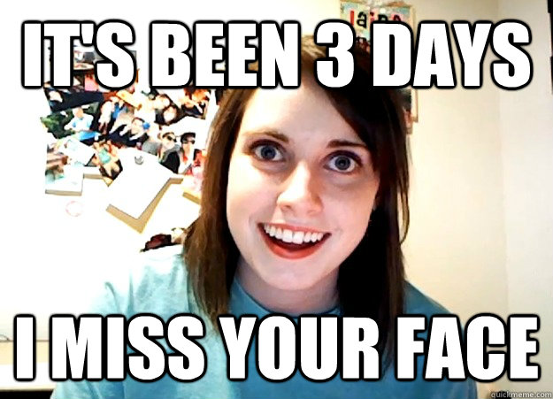 it's been 3 days i miss your face - it's been 3 days i miss your face  Overly Attached Girlfriend