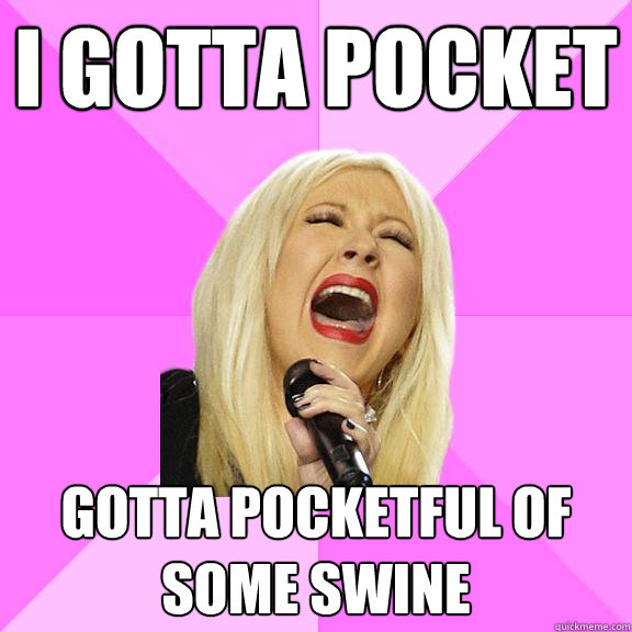 i gotta pocket  gotta pocketful of some swine  Wrong Lyrics Christina