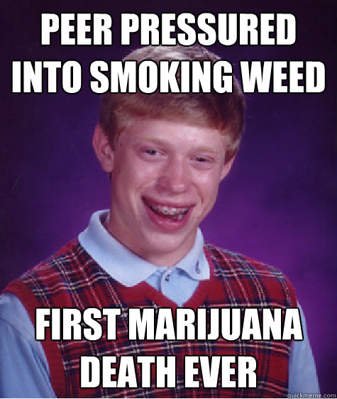 PEER PRESSURED
INTO SMOKING WEED FIRST MARIJUANA DEATH eVER - PEER PRESSURED
INTO SMOKING WEED FIRST MARIJUANA DEATH eVER  Bad Luck Brian