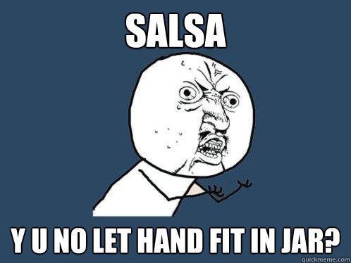 Salsa y u no let hand fit in jar? - Salsa y u no let hand fit in jar?  Y U No