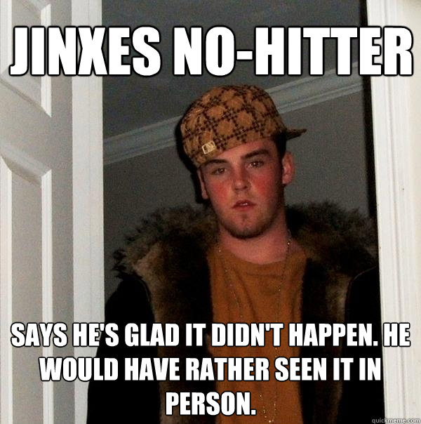 Jinxes No-Hitter Says he's glad it didn't happen. He would have rather seen it in person. - Jinxes No-Hitter Says he's glad it didn't happen. He would have rather seen it in person.  Scumbag Steve