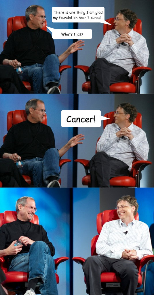 Whats that? Cancer! There is one thing I am glad my foundation hasn't cured...  Steve Jobs vs Bill Gates