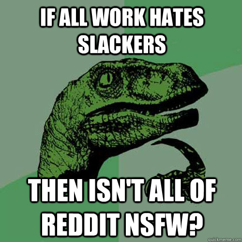 If all work hates slackers then isn't all of reddit nsfw?  Philosoraptor