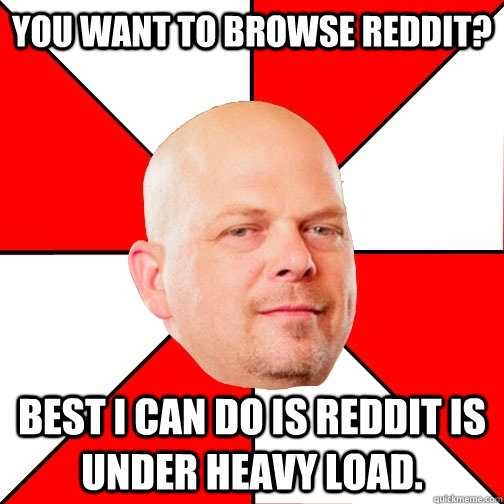 You want to browse reddit? Best I can do is Reddit is under heavy load.  Pawn Star