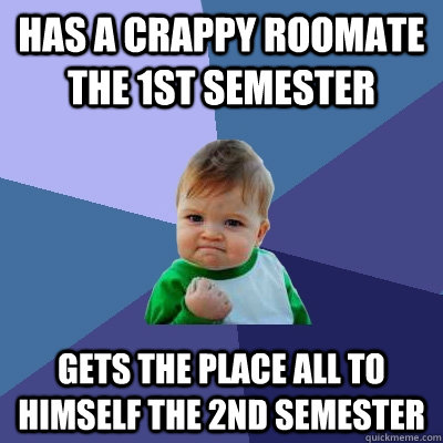 Has a crappy Roomate the 1st semester Gets the place all to himself the 2nd semester  Success Kid