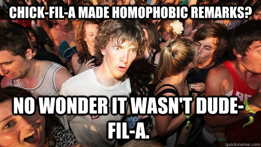 Chick-fil-a made homophobic remarks? No wonder it wasn't Dude-fil-a.  Sudden Clarity Clarence