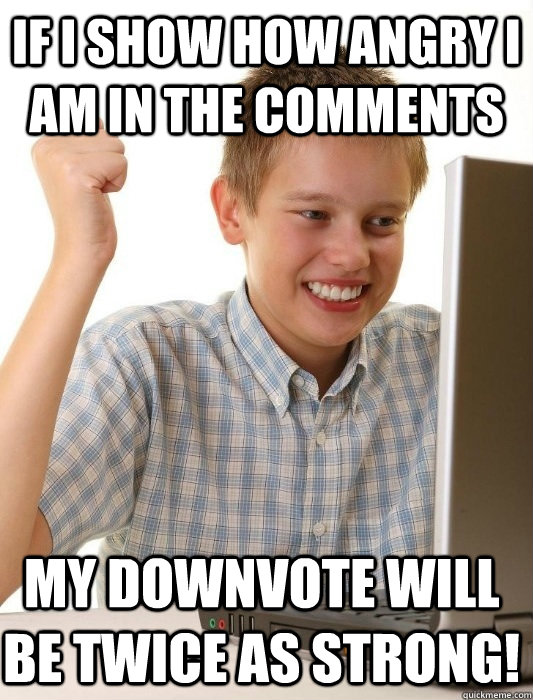 if i show how angry i am in the comments my downvote will be twice as strong! - if i show how angry i am in the comments my downvote will be twice as strong!  First Day on the Internet Kid