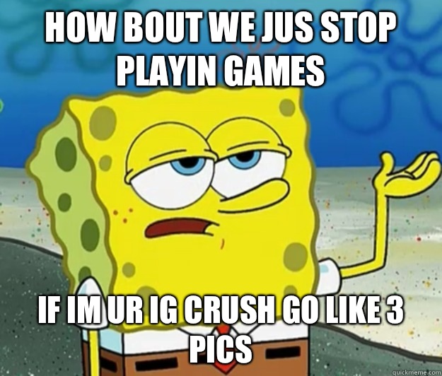 How bout we jus stop playin games If im ur ig crush go like 3 pics   Tough Spongebob