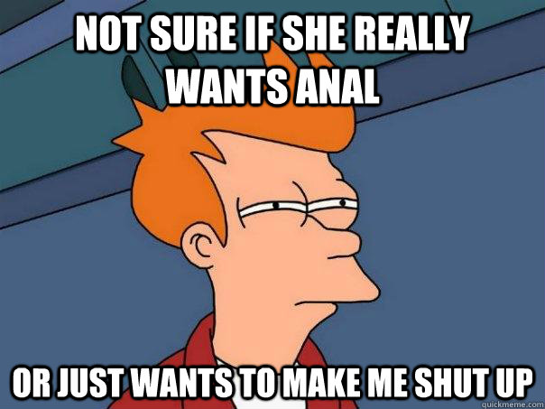 Not sure if she really wants anal or just wants to make me shut up  Futurama Fry