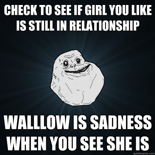 Check to see if girl you like is still in relationship Walllow is sadness when you see she is - Check to see if girl you like is still in relationship Walllow is sadness when you see she is  Forever Alone