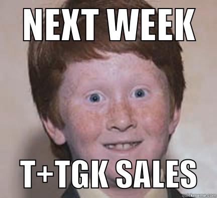    NEXT WEEK        T+TGK SALES   Over Confident Ginger