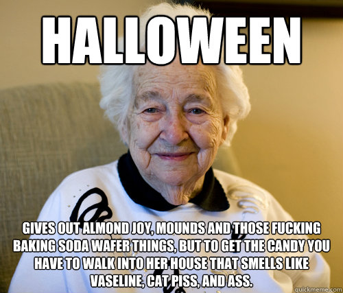 Halloween  Gives out Almond Joy, Mounds and those fucking baking soda wafer things, but to get the candy you have to walk into her house that smells like Vaseline, cat piss, and ass.  Scumbag Grandma