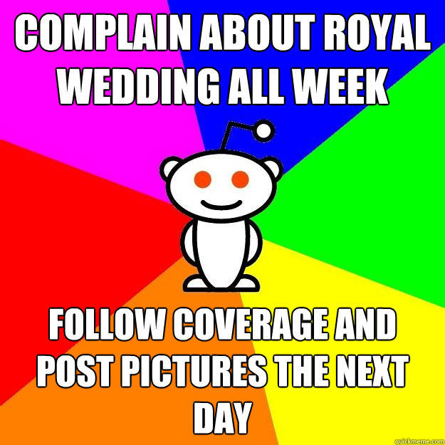 complain about royal wedding all week follow coverage and post pictures the next day - complain about royal wedding all week follow coverage and post pictures the next day  Reddit Alien