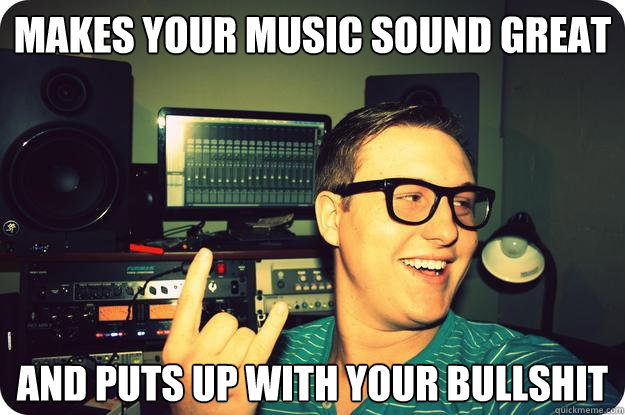 makes your music sound great and puts up with your bullshit - makes your music sound great and puts up with your bullshit  Good Guy Studio Engineer