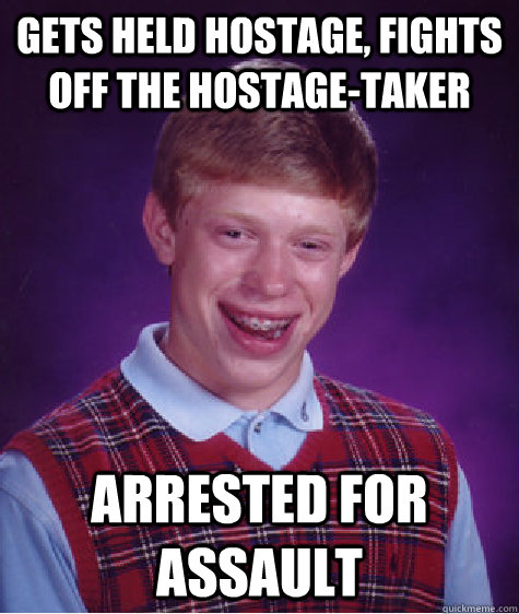 Gets held hostage, fights off the hostage-taker arrested for assault - Gets held hostage, fights off the hostage-taker arrested for assault  Bad Luck Brian