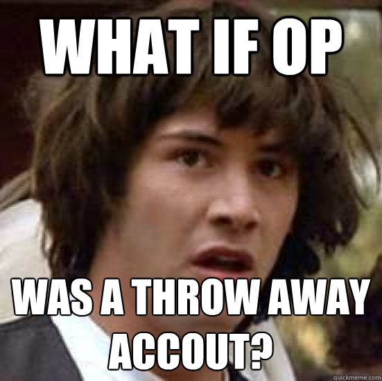 What If op was a throw away accout?  conspiracy keanu