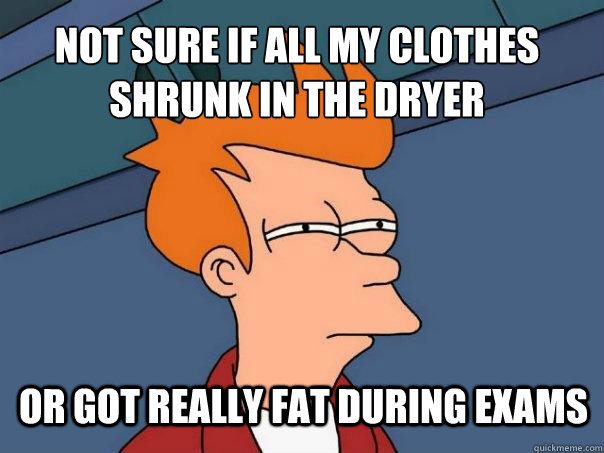 Not sure if all my clothes shrunk in the dryer Or got really fat during exams - Not sure if all my clothes shrunk in the dryer Or got really fat during exams  Futurama Fry