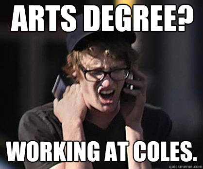 arts degree? working at coles.  Sad Hipster