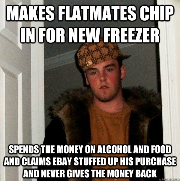 Makes Flatmates chip in for new freezer Spends the money on alcohol and food and Claims ebay stuffed up his purchase and never gives the money back  Scumbag Steve