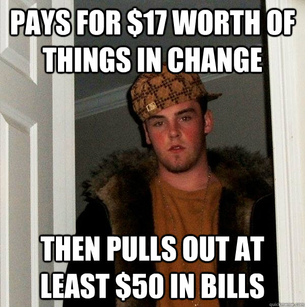 Pays for $17 worth of things in change Then pulls out at least $50 in bills  Scumbag Steve