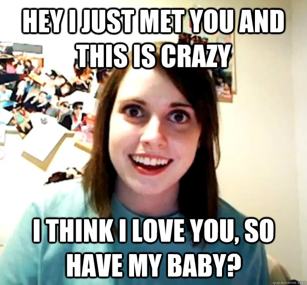 Hey I just met you and this is crazy I think I love you, so have my baby? - Hey I just met you and this is crazy I think I love you, so have my baby?  Overly Attached Girlfriend