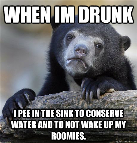 When Im drunk I pee in the sink to conserve water and to not wake up my roomies.  Confession Bear