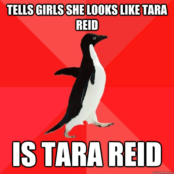 tells girls she looks like tara reid is tara reid  Socially Awesome Penguin